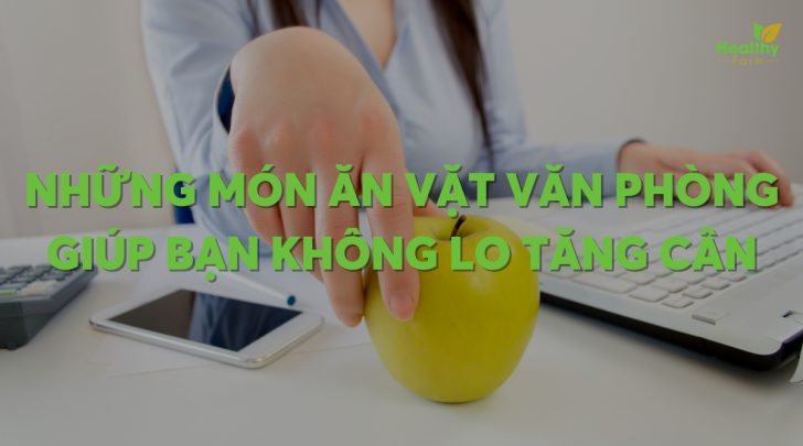 Những món ăn vặt văn phòng giúp bạn không lo tăng cân