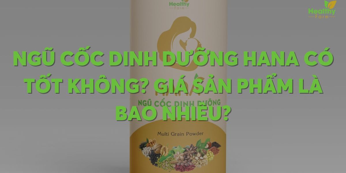 Ngũ cốc dinh dưỡng Hana có tốt không? Giá sản phẩm là bao nhiêu?
