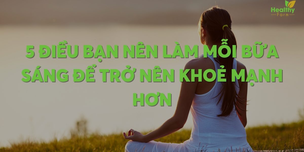 5 điều bạn nên làm mỗi bữa áng để trở nên khoẻ mạnh hơn